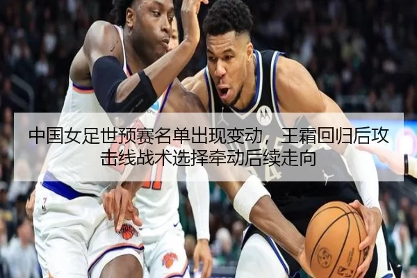 中国女足世预赛名单出现变动，王霜回归后攻击线战术选择牵动后续走向
